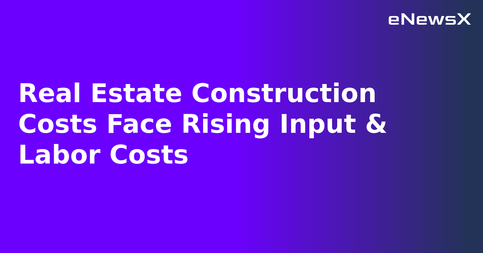 Real Estate Construction Costs Face Rising Input & Labor Costs.webp