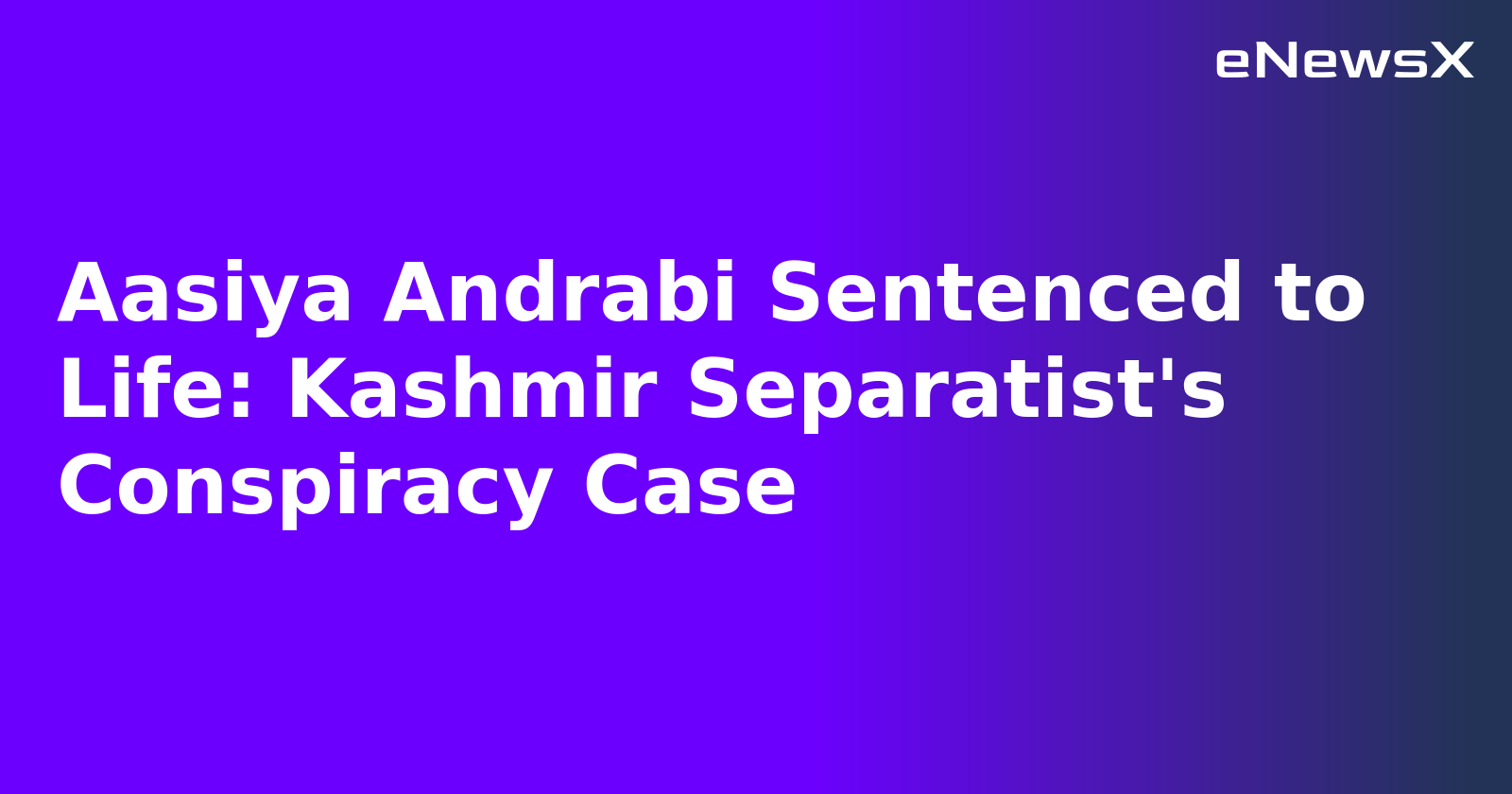 Aasiya Andrabi Sentenced to Life: Kashmir Separatist's Conspiracy Case