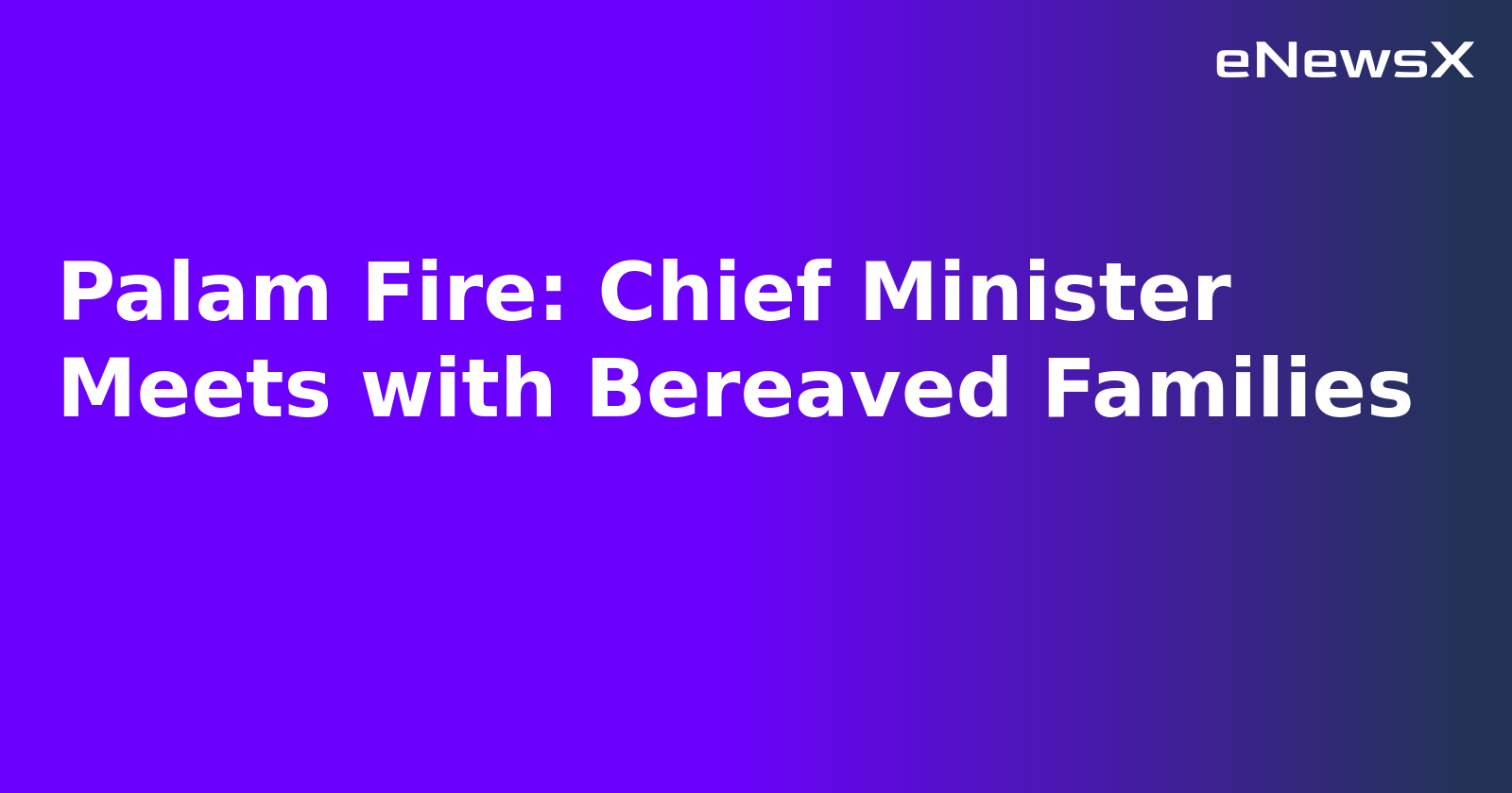 Palam Fire: Chief Minister Meets with Bereaved Families
