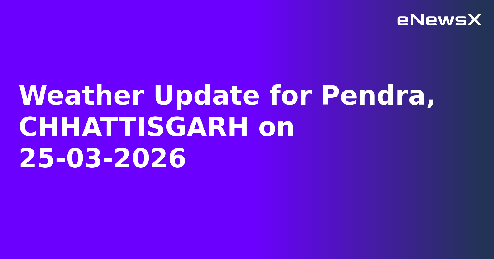 Weather Update for Pendra, CHHATTISGARH on 25-03-2026