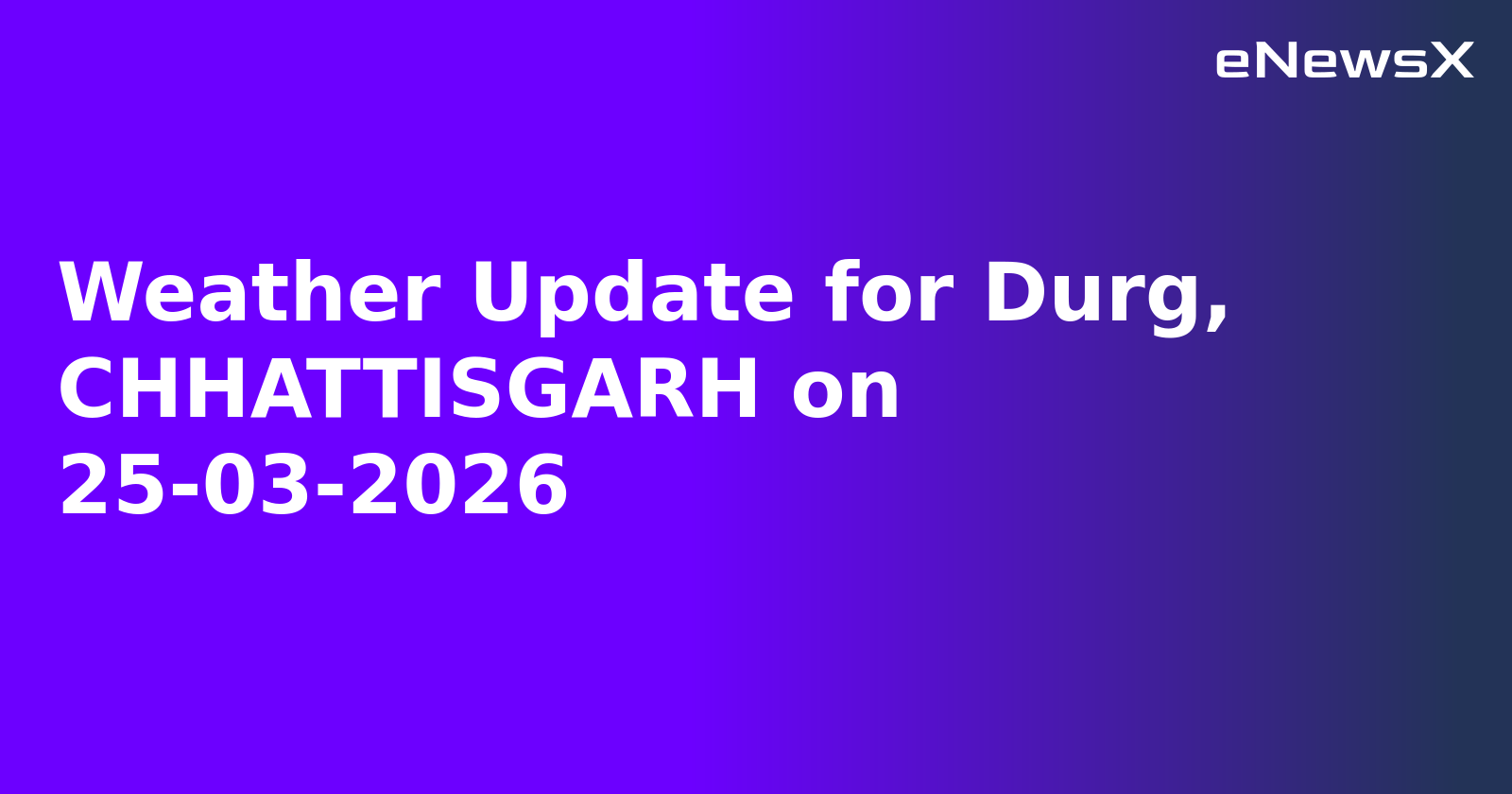 Weather Update for Durg, CHHATTISGARH on 25-03-2026