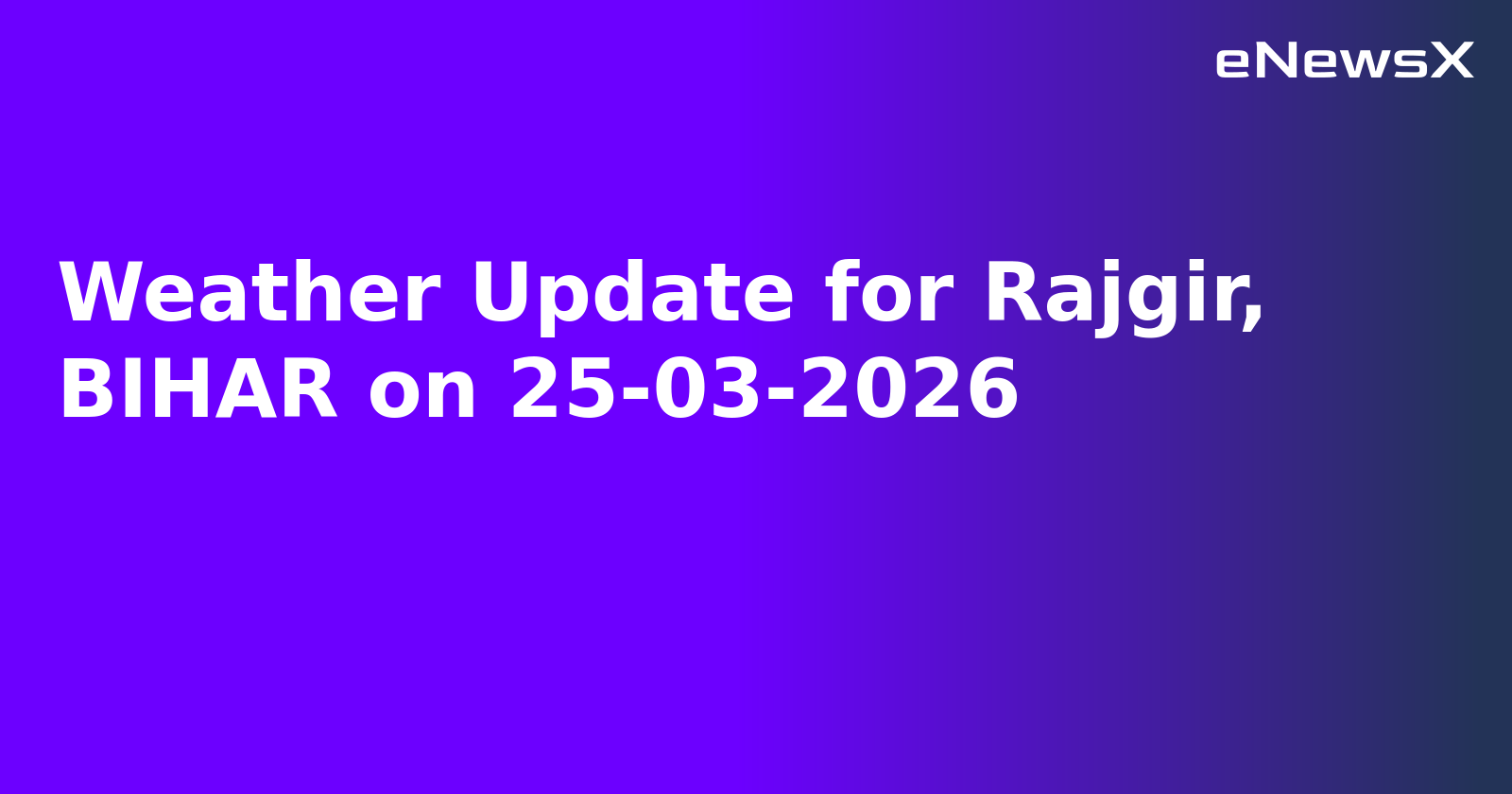 Weather Update for Rajgir, BIHAR on 25-03-2026