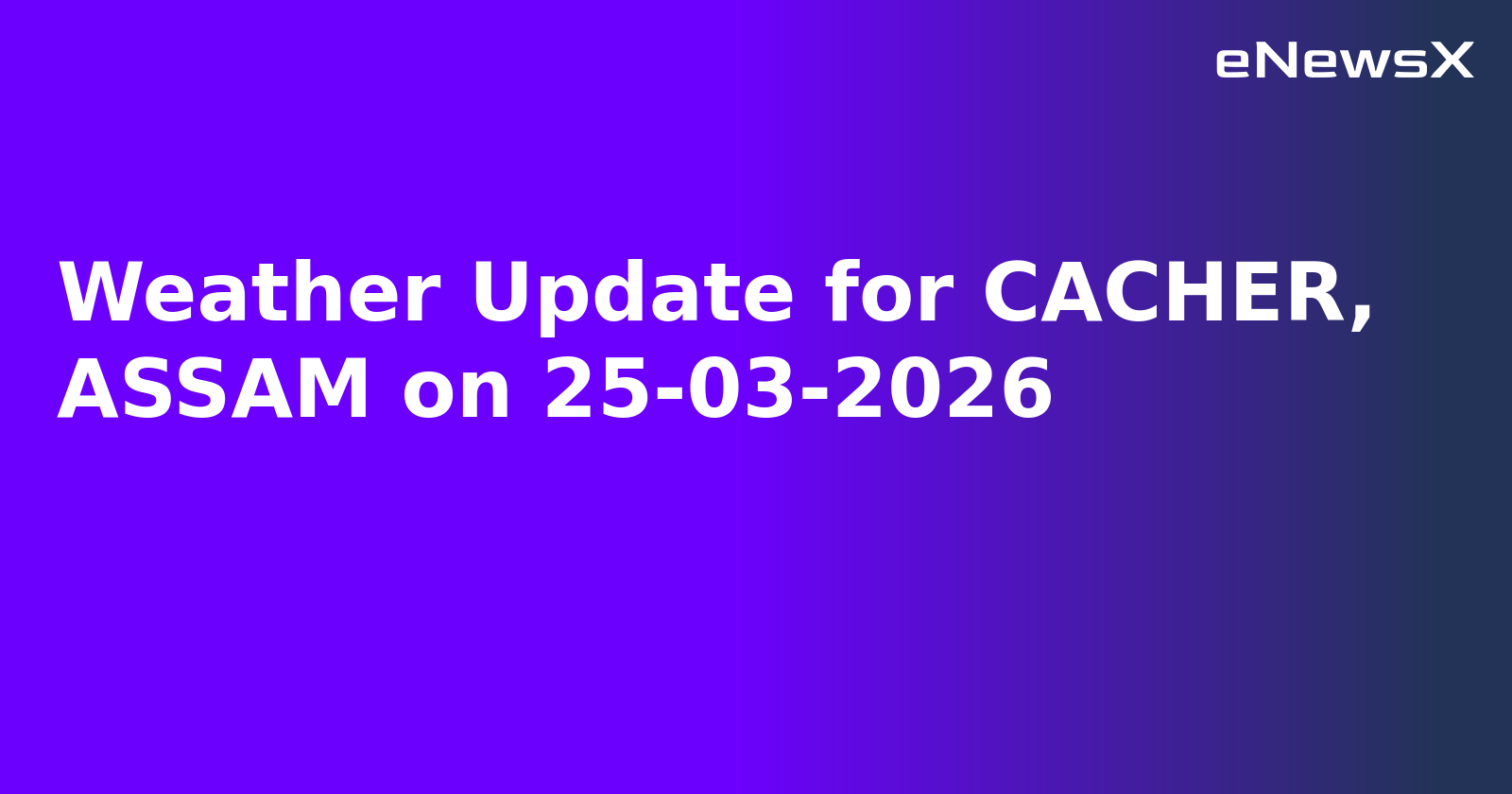 Weather Update for CACHER, ASSAM on 25-03-2026