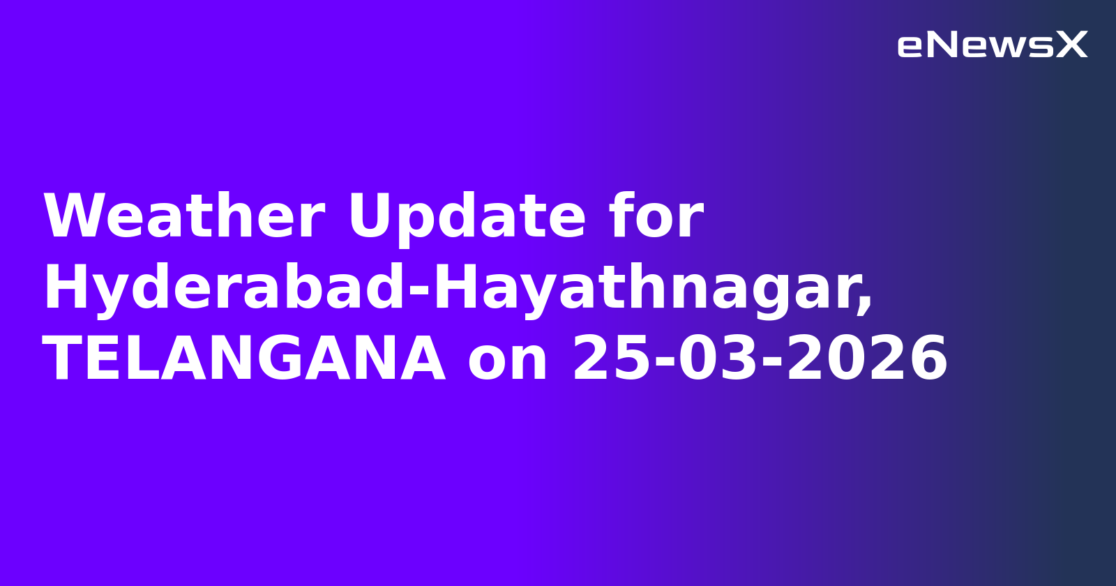 Weather Update for Hyderabad-Hayathnagar, TELANGANA on 25-03-2026