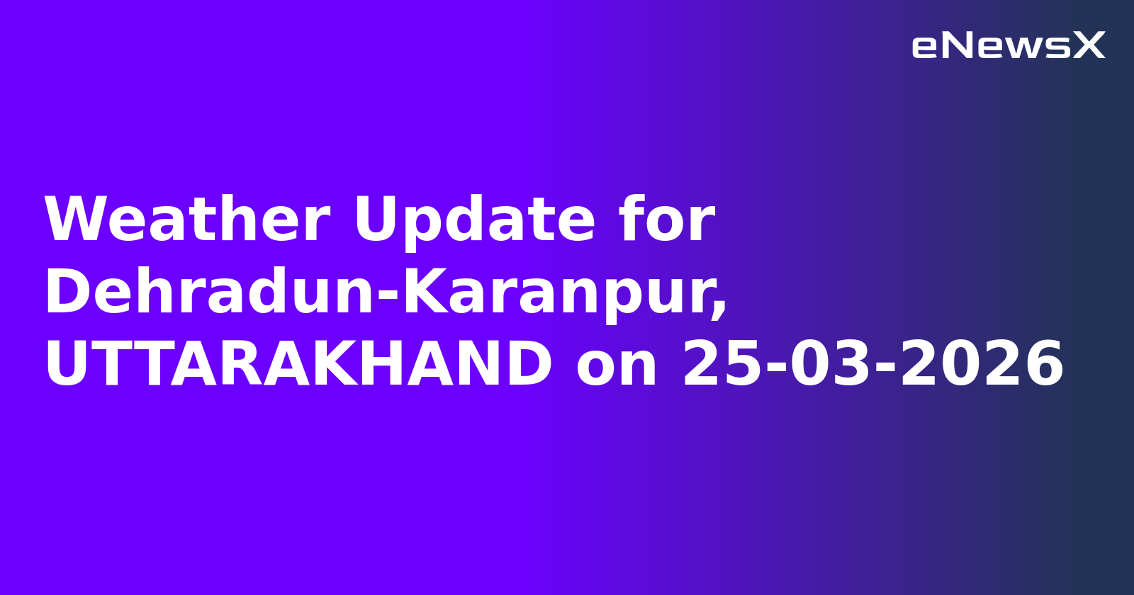 Weather Update for Dehradun-Karanpur, UTTARAKHAND on 25-03-2026