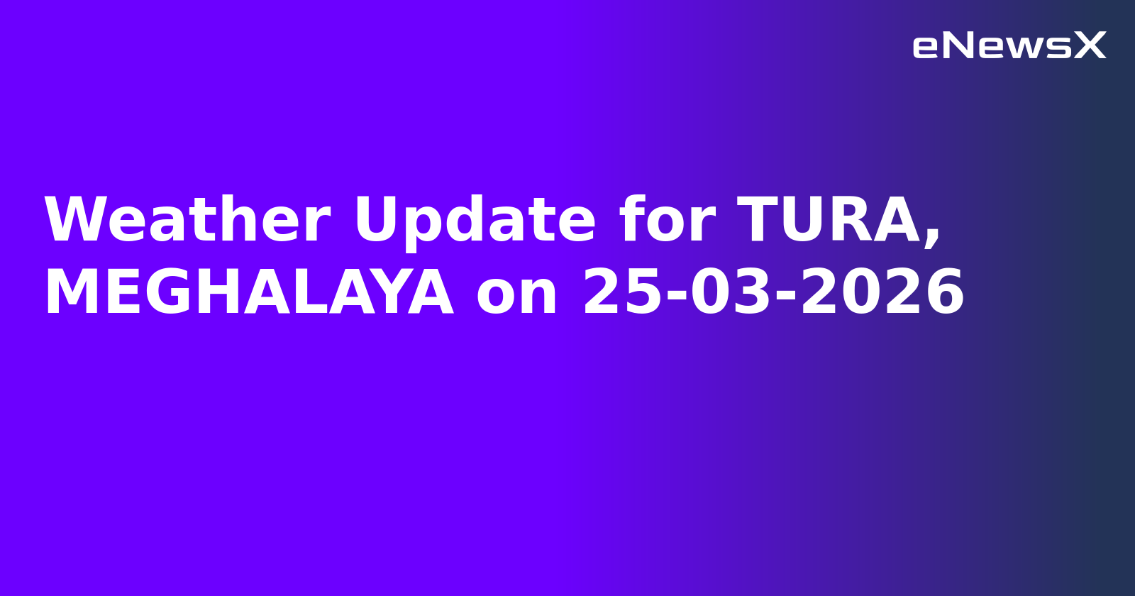 Weather Update for TURA, MEGHALAYA on 25-03-2026