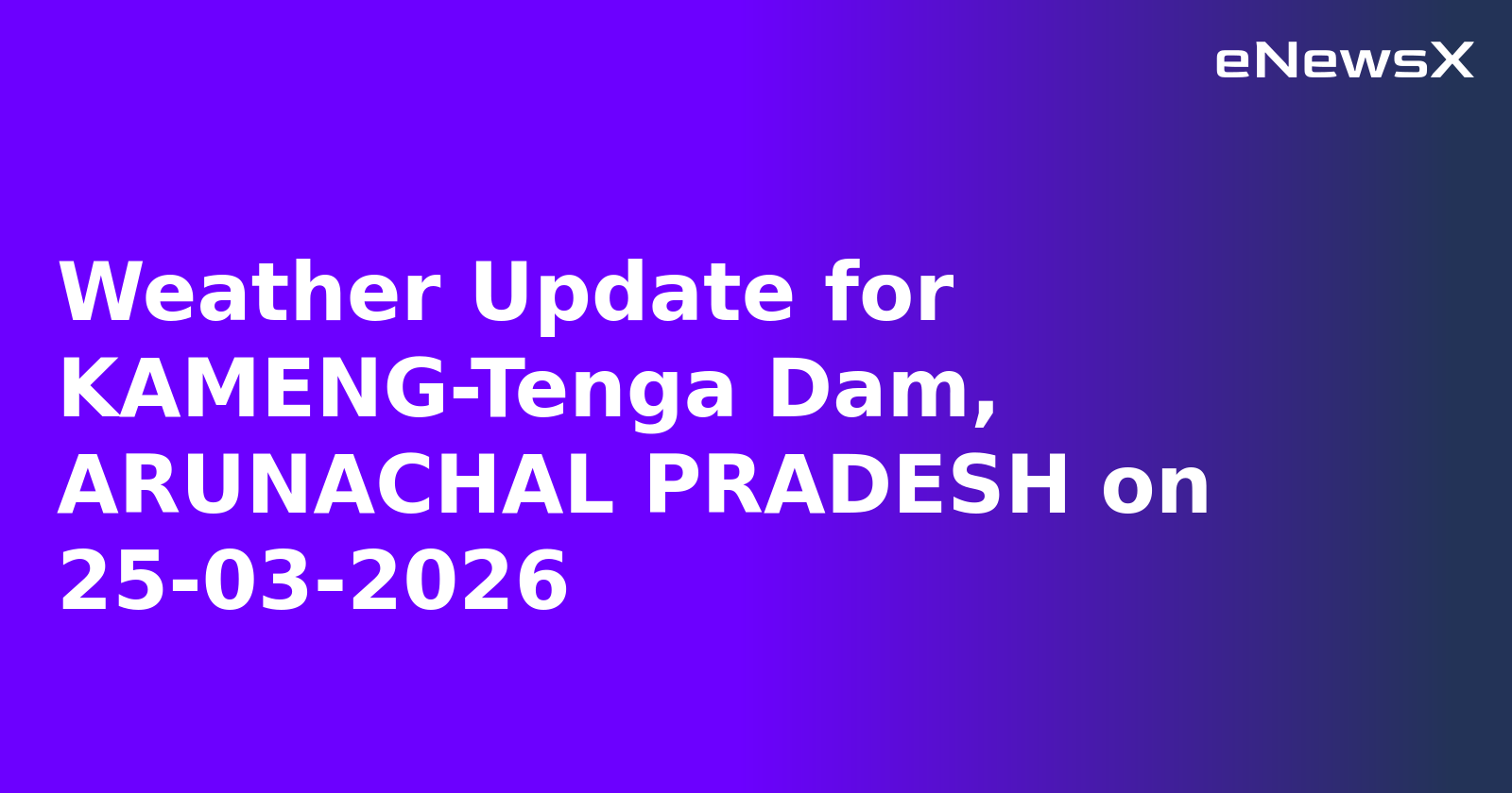 Weather Update for KAMENG-Tenga Dam, ARUNACHAL PRADESH on 25-03-2026
