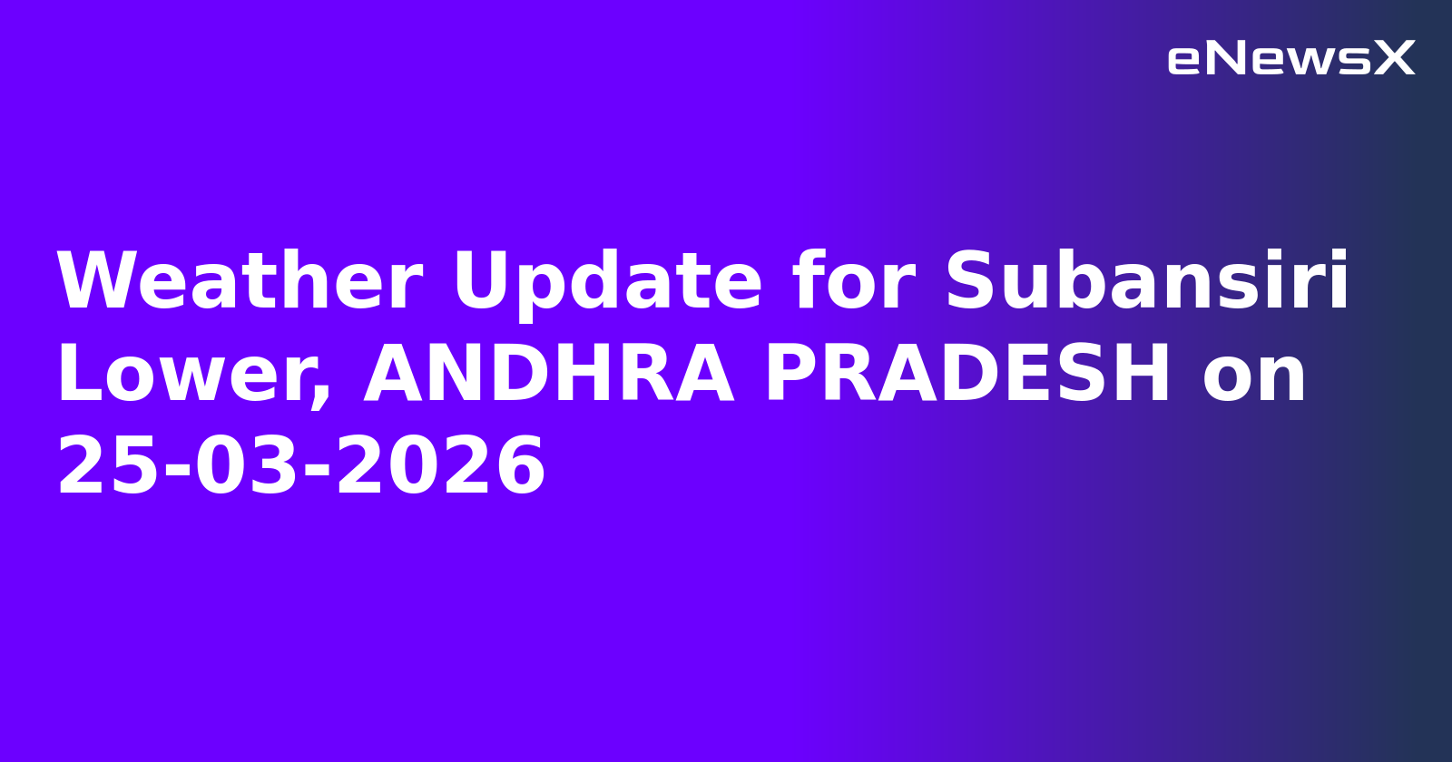 Weather Update for Subansiri Lower, ANDHRA PRADESH on 25-03-2026