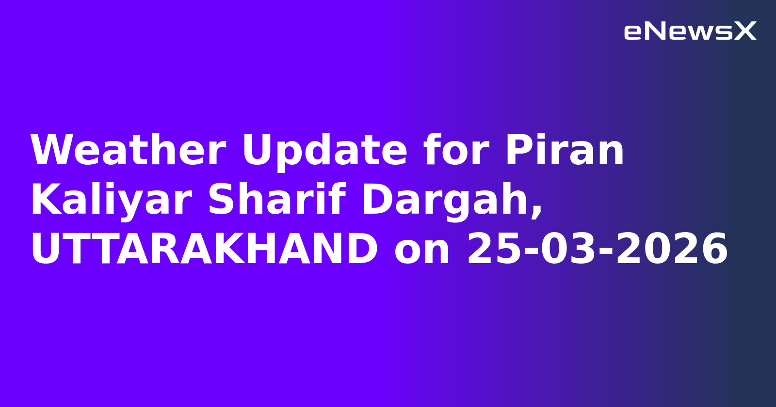 Weather Update for Piran Kaliyar Sharif Dargah, UTTARAKHAND on 25-03-2026