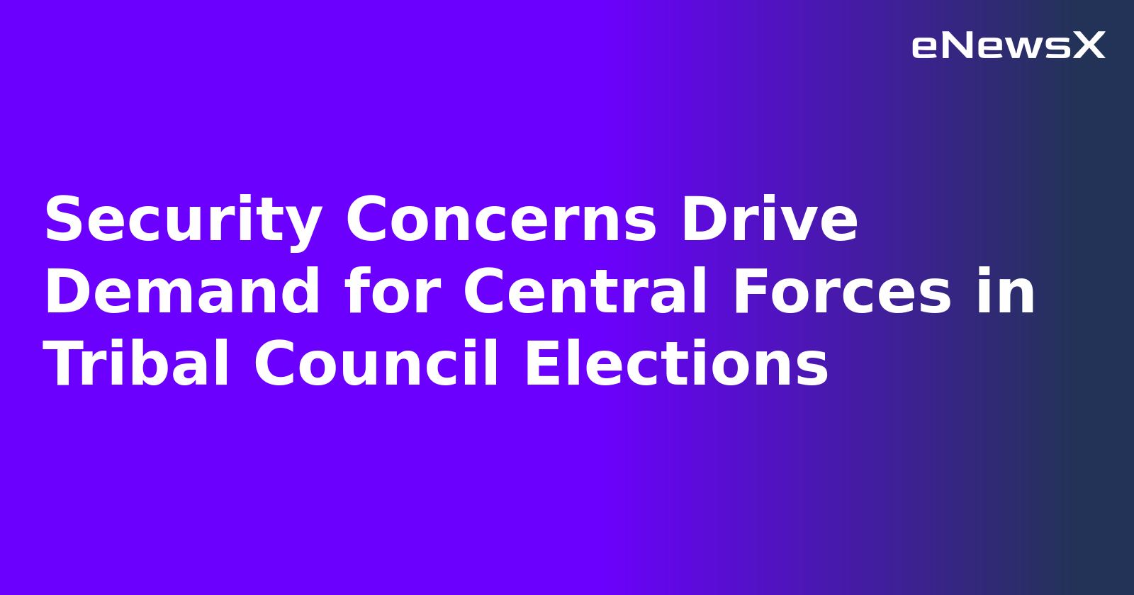 Security Concerns Drive Demand for Central Forces in Tribal Council Elections.webp