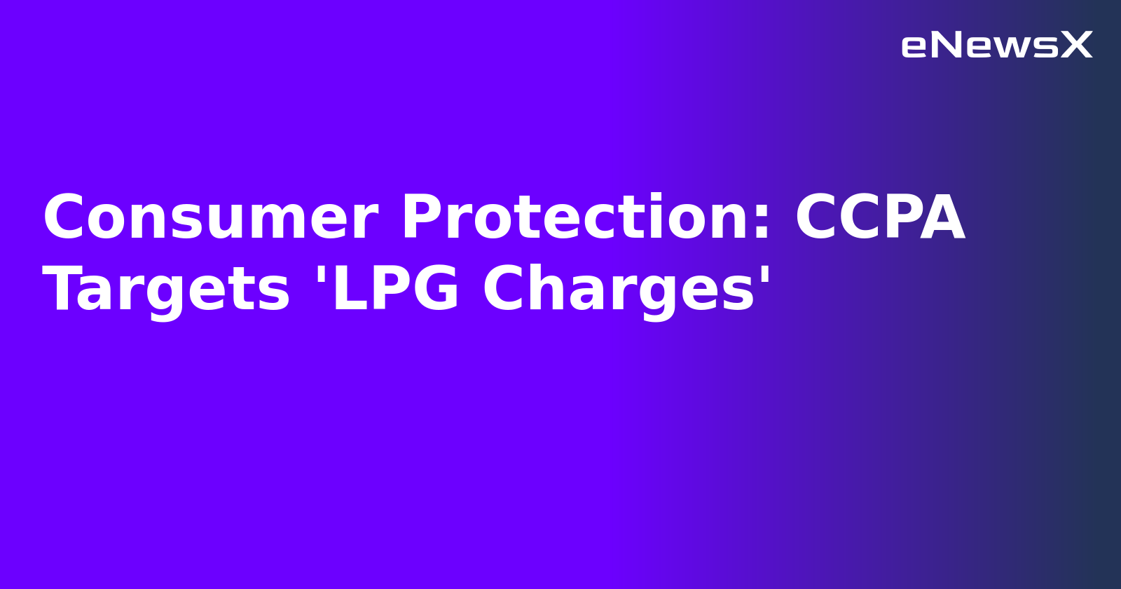 Consumer Protection: CCPA Targets 'LPG Charges'