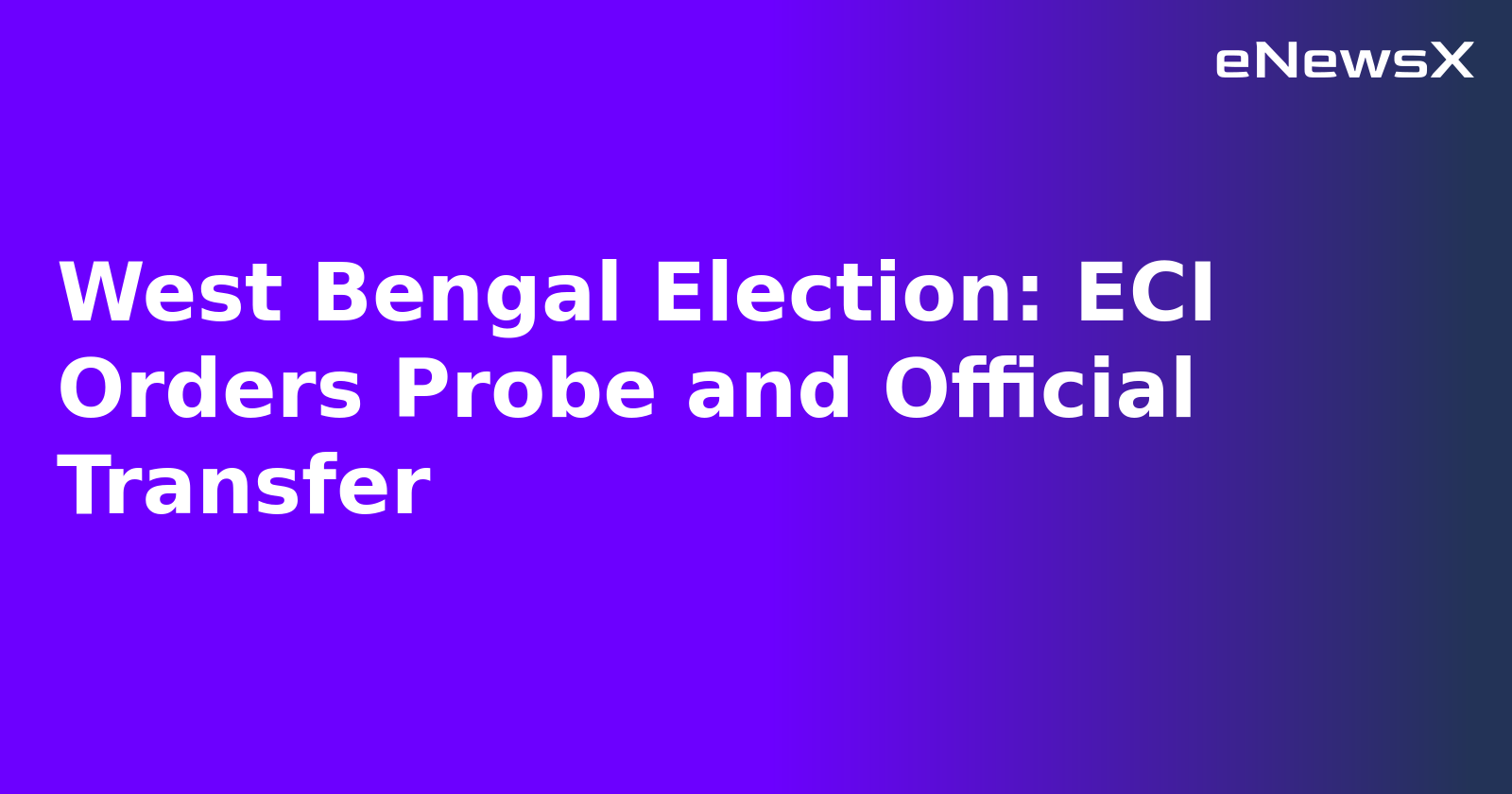 West Bengal Election: ECI Orders Probe and Official Transfer