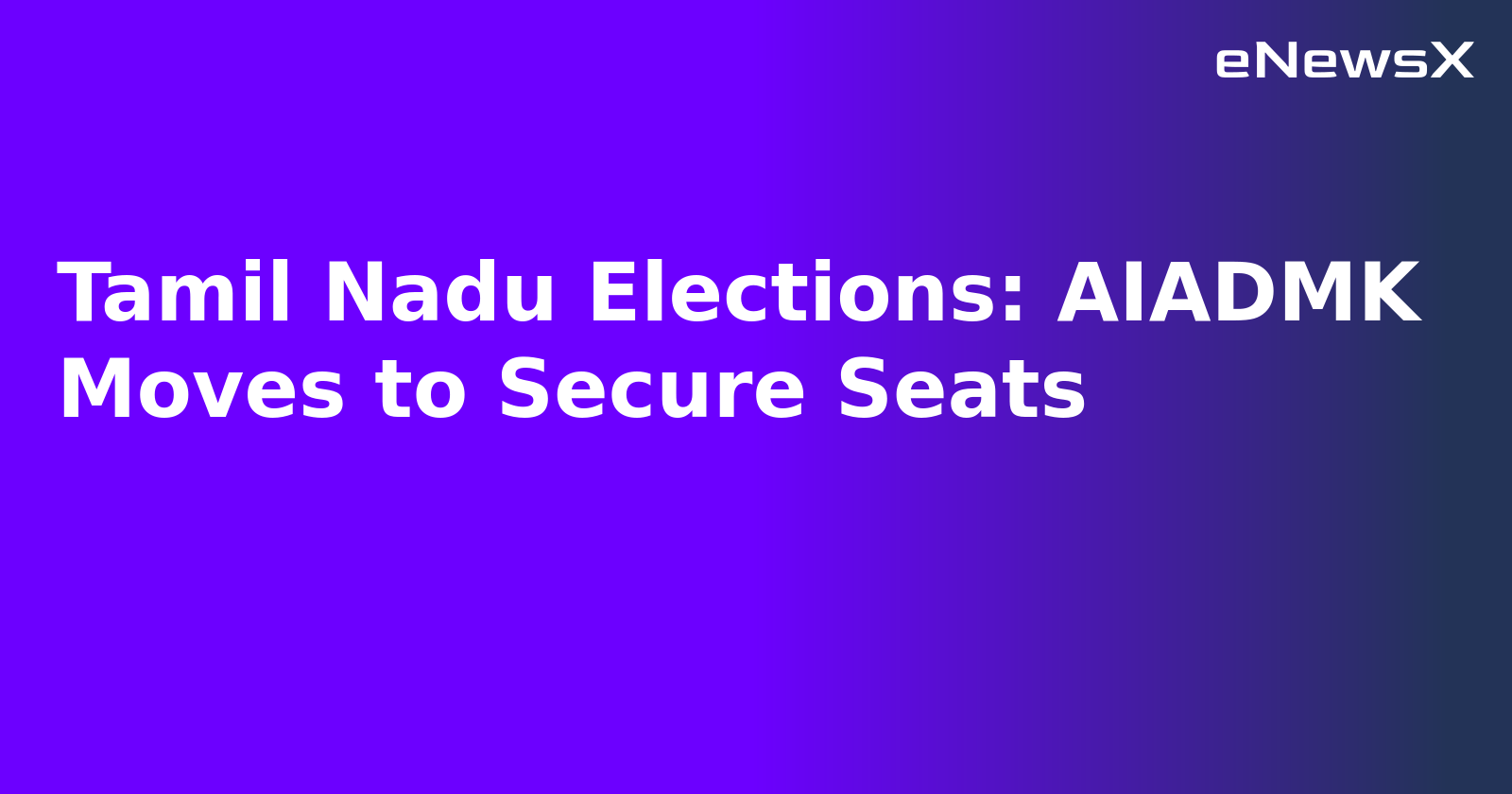 Tamil Nadu Elections: AIADMK Moves to Secure Seats