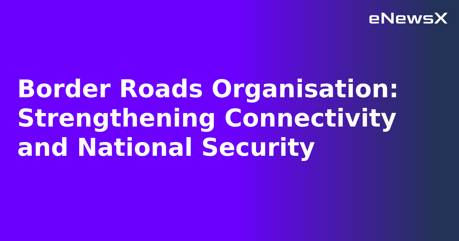 Border Roads Organisation: Strengthening Connectivity and National Security