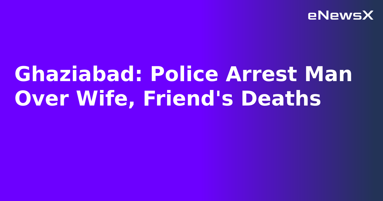 Ghaziabad: Police Arrest Man Over Wife, Friend's Deaths