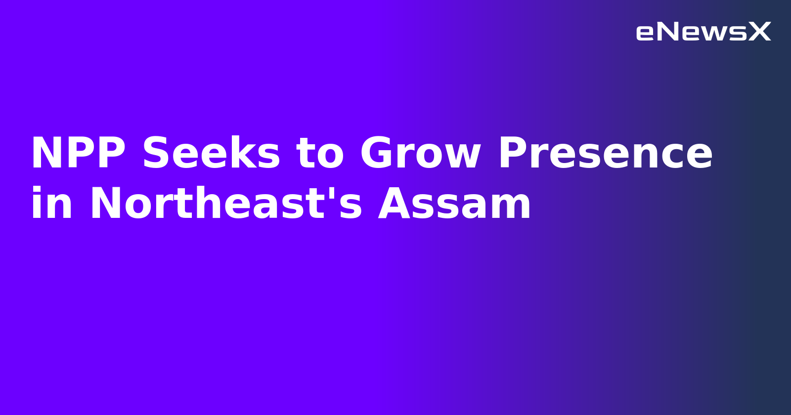NPP Seeks to Grow Presence in Northeast's Assam.webp NPP Seeks to Grow Presence in Northeast's Assam.webp