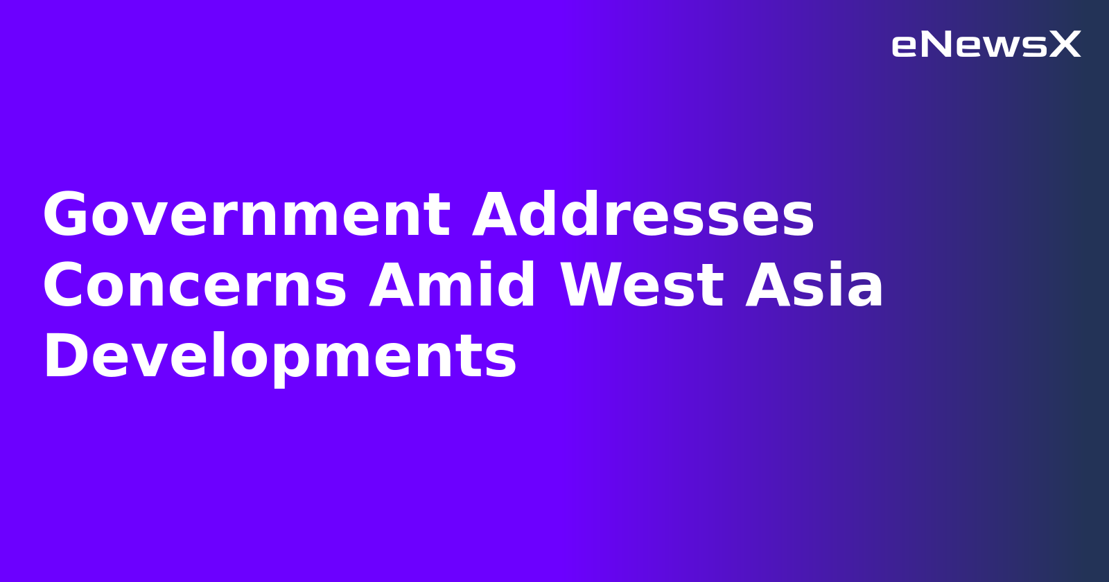 Government Addresses Concerns Amid West Asia Developments.webp
