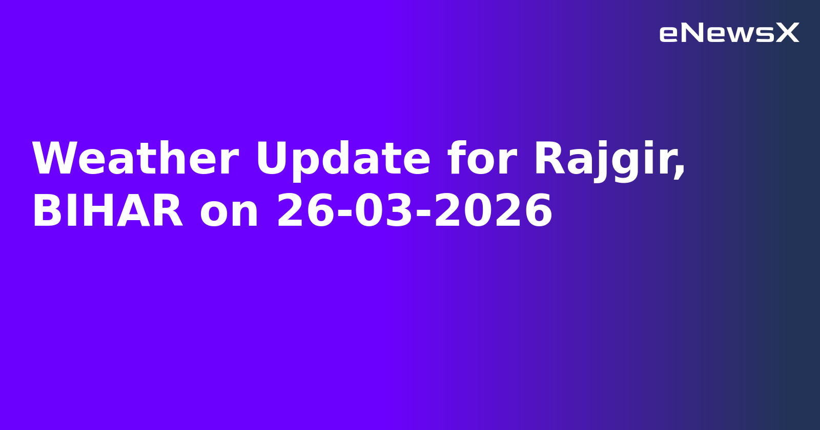 Weather Update for Rajgir, BIHAR on 26-03-2026