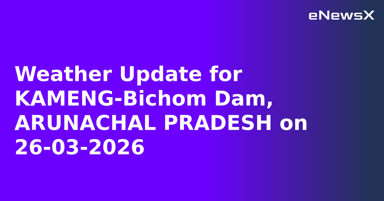 Weather Update for KAMENG-Bichom Dam, ARUNACHAL PRADESH on 26-03-2026