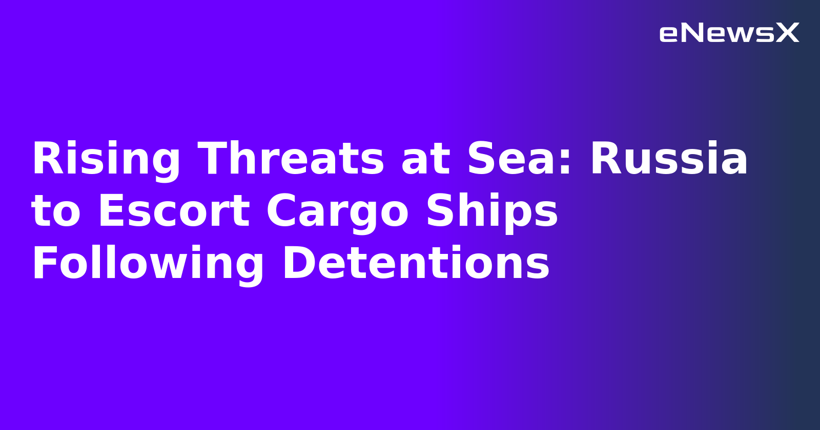 Rising Threats at Sea: Russia to Escort Cargo Ships Following Detentions.webp