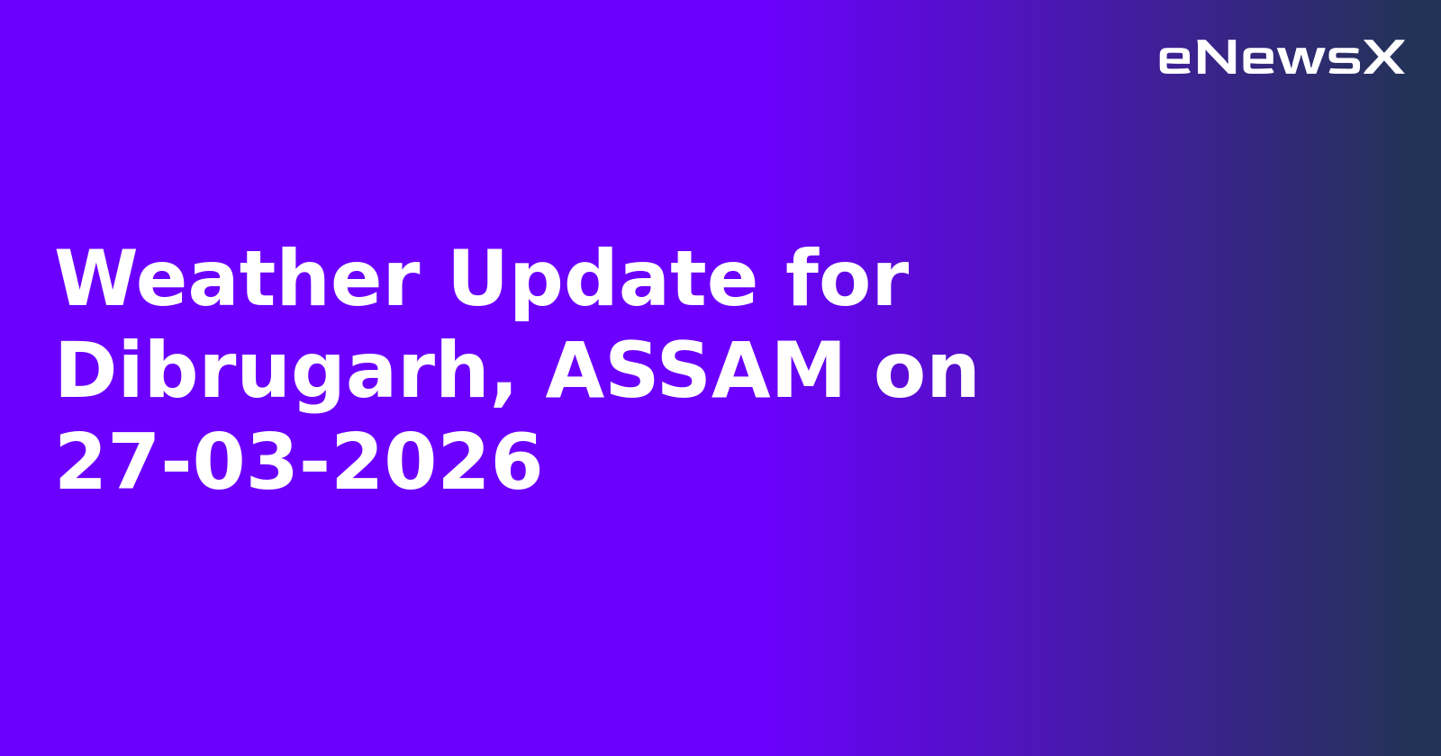 Weather Update for Dibrugarh, ASSAM on 27-03-2026