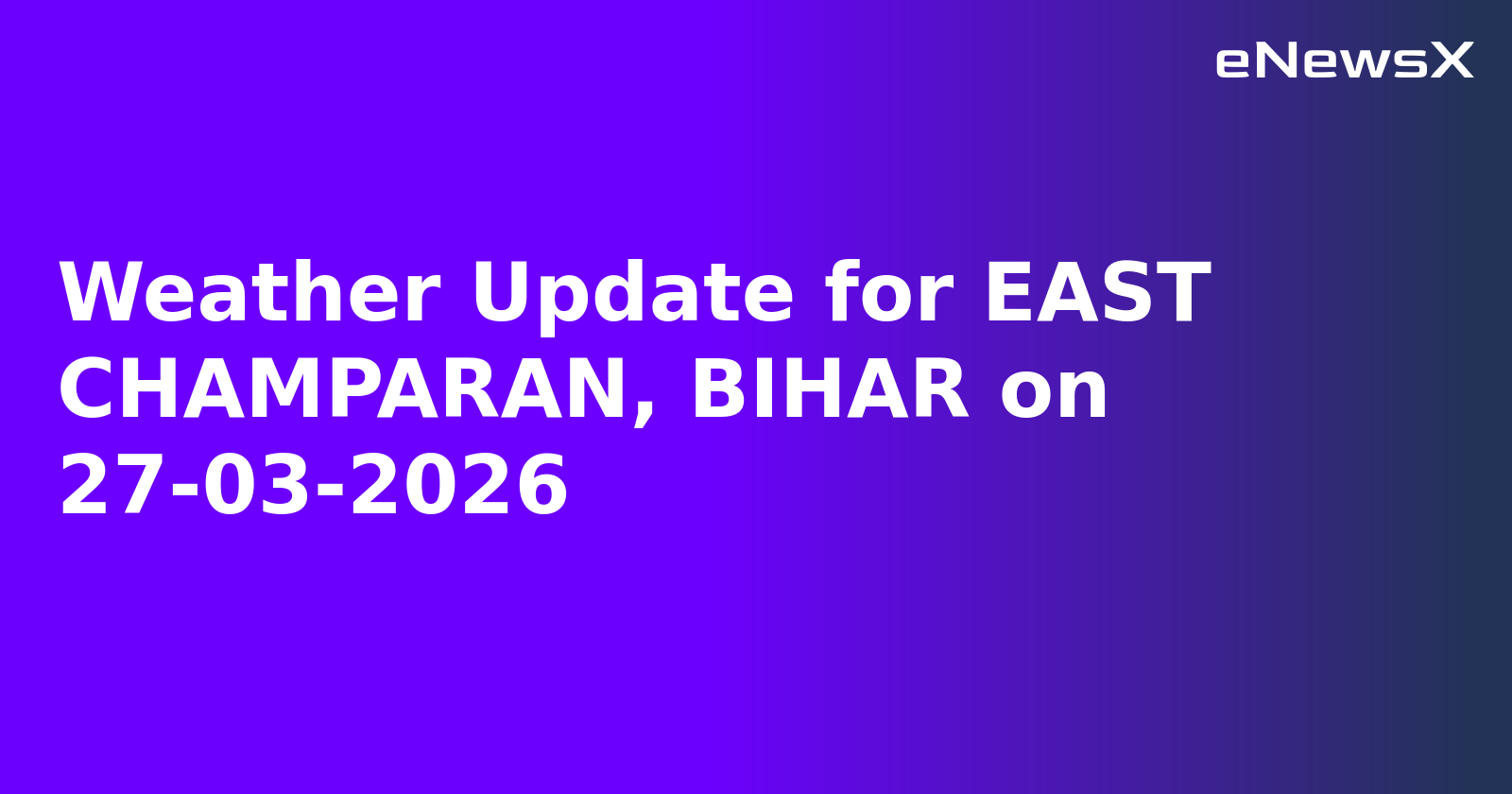 Weather Update for EAST CHAMPARAN, BIHAR on 27-03-2026