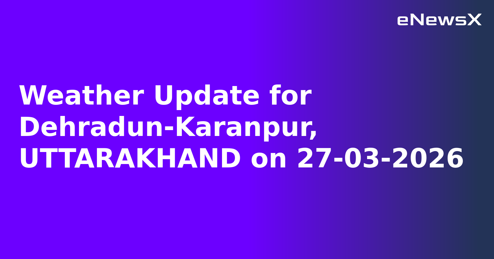 Weather Update for Dehradun-Karanpur, UTTARAKHAND on 27-03-2026