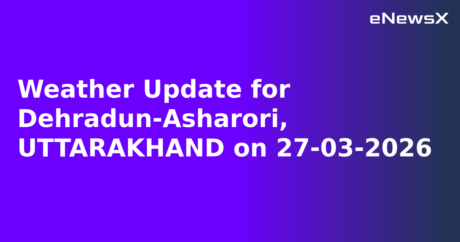 Weather Update for Dehradun-Asharori, UTTARAKHAND on 27-03-2026
