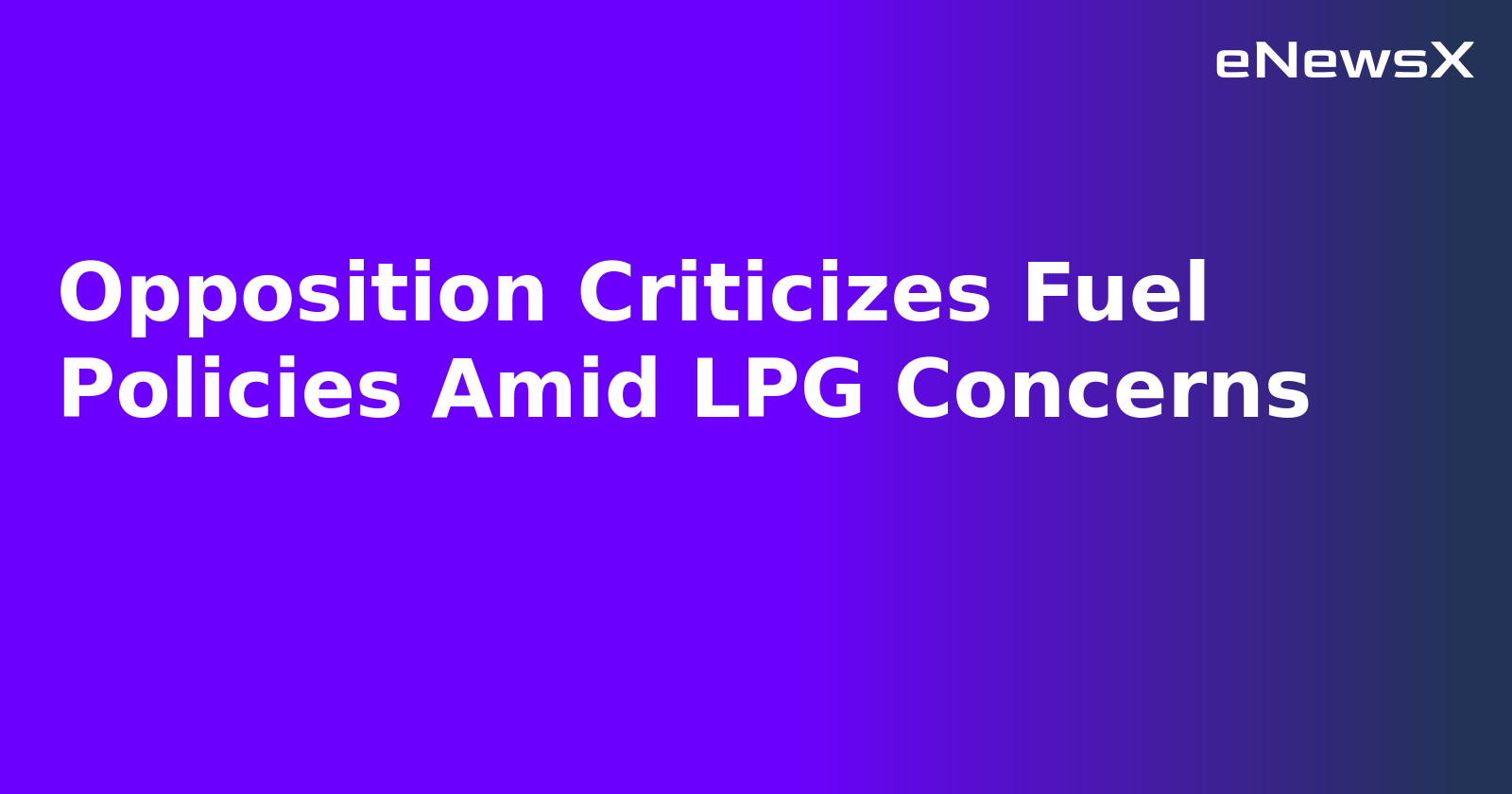 Opposition Criticizes Fuel Policies Amid LPG Concerns.webp
