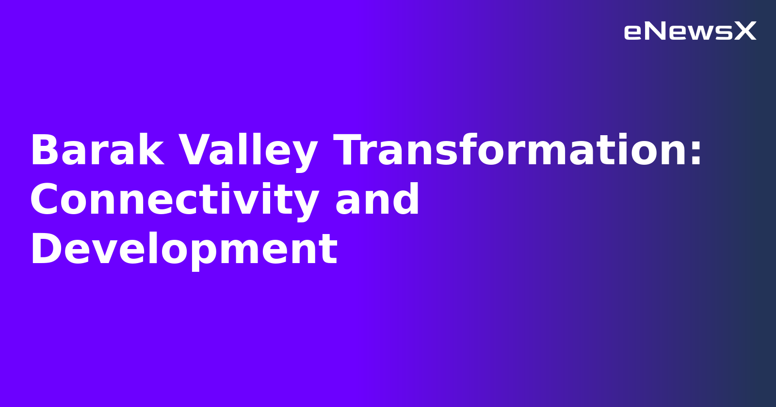 Barak Valley Transformation: Connectivity and Development.webp