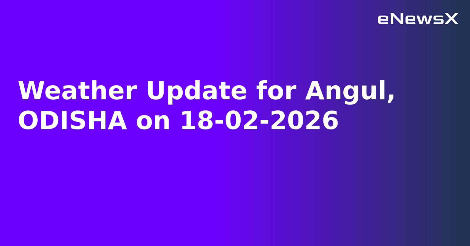 Weather Update for Angul, ODISHA on 18-02-2026
