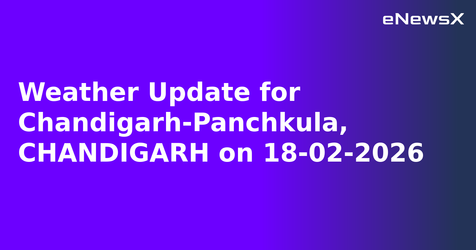Weather Update for Chandigarh-Panchkula, CHANDIGARH on 18-02-2026