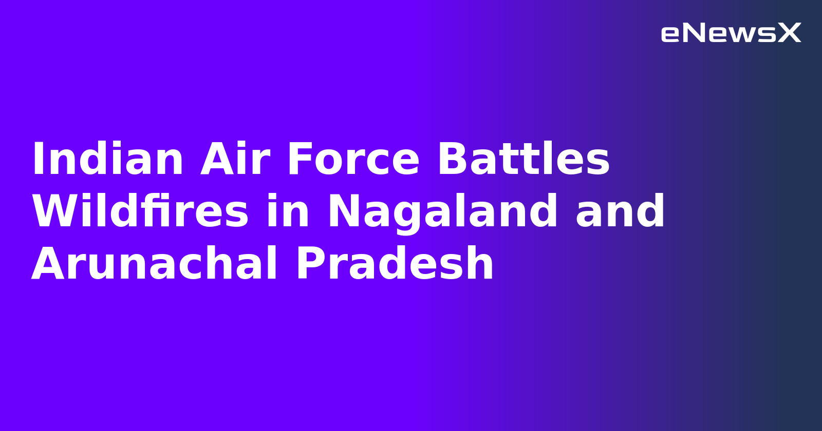 Indian Air Force Battles Wildfires in Nagaland and Arunachal Pradesh.webp