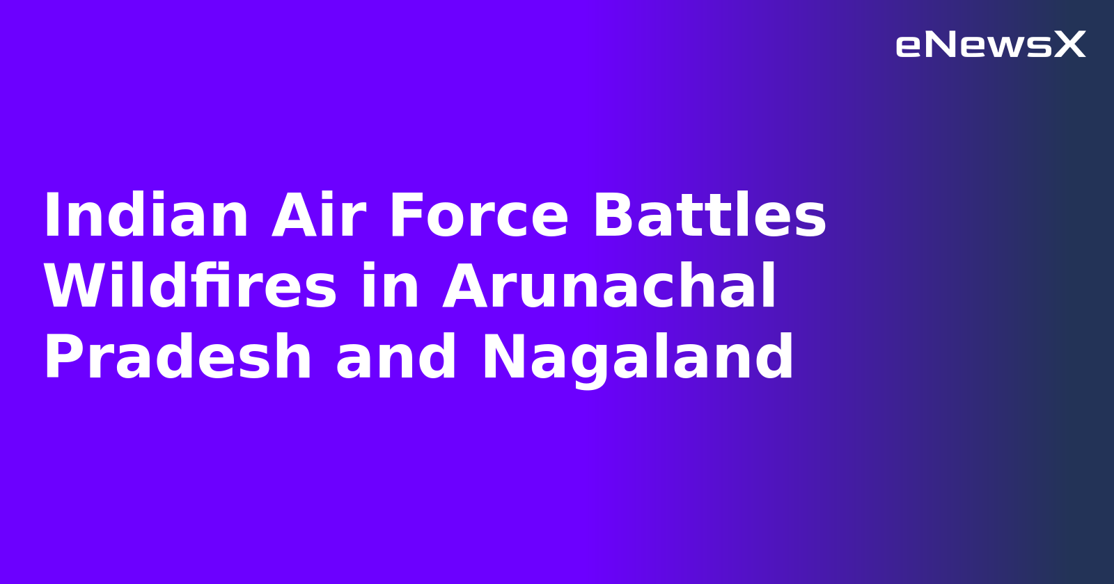 Indian Air Force Battles Wildfires in Arunachal Pradesh and Nagaland.webp