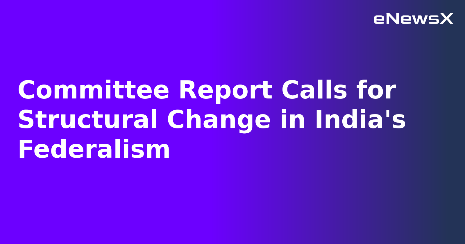Committee Report Calls for Structural Change in India's Federalism
