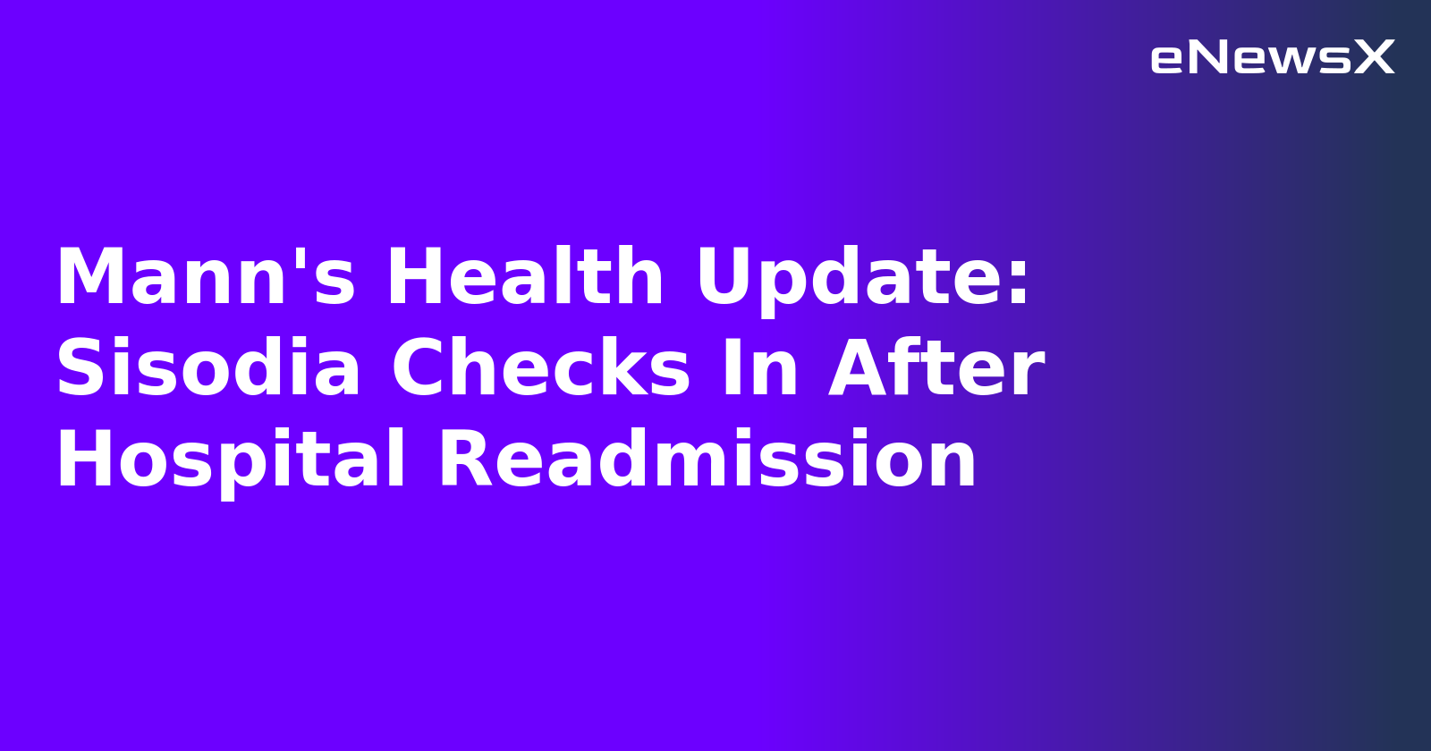 Mann's Health Update: Sisodia Checks In After Hospital Readmission