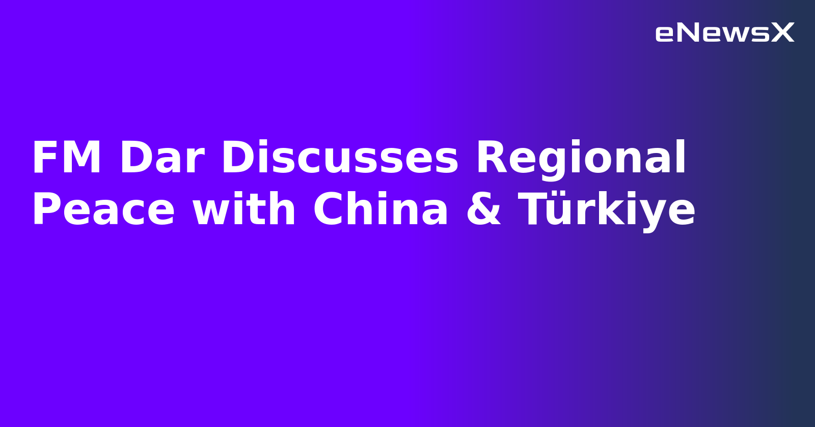 FM Dar Discusses Regional Peace with China & Türkiye
