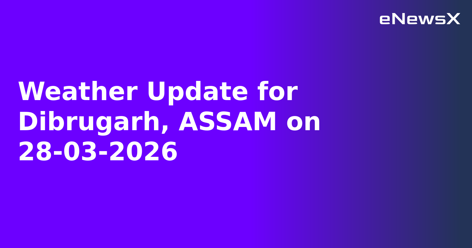 Weather Update for Dibrugarh, ASSAM on 28-03-2026