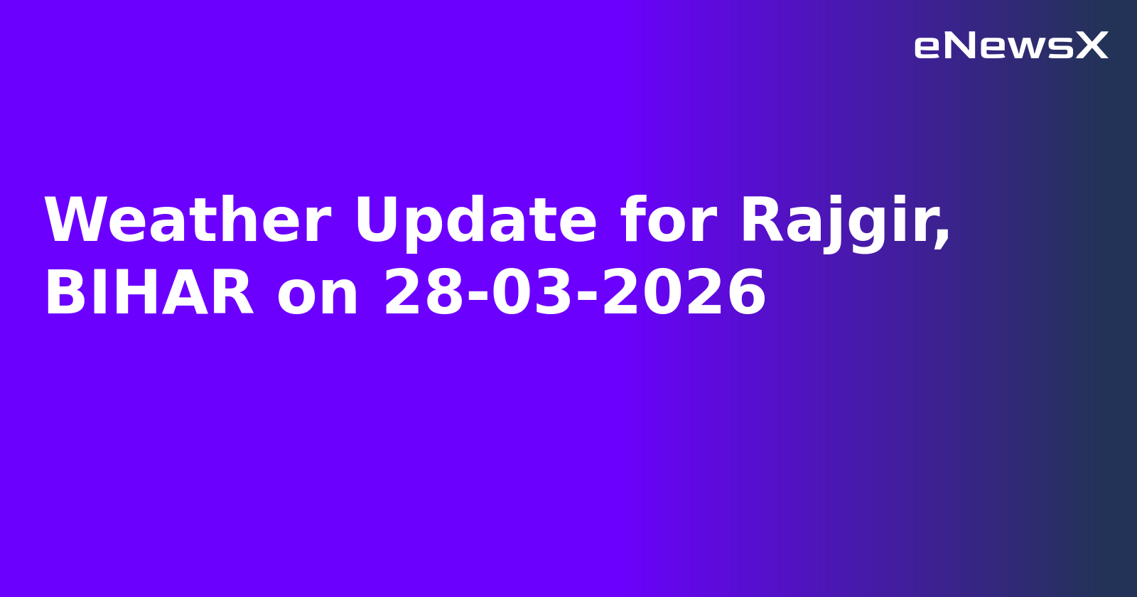 Weather Update for Rajgir, BIHAR on 28-03-2026