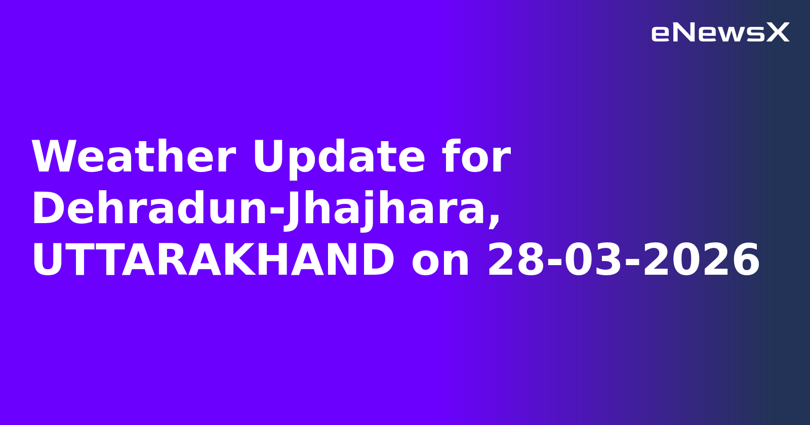 Weather Update for Dehradun-Jhajhara, UTTARAKHAND on 28-03-2026
