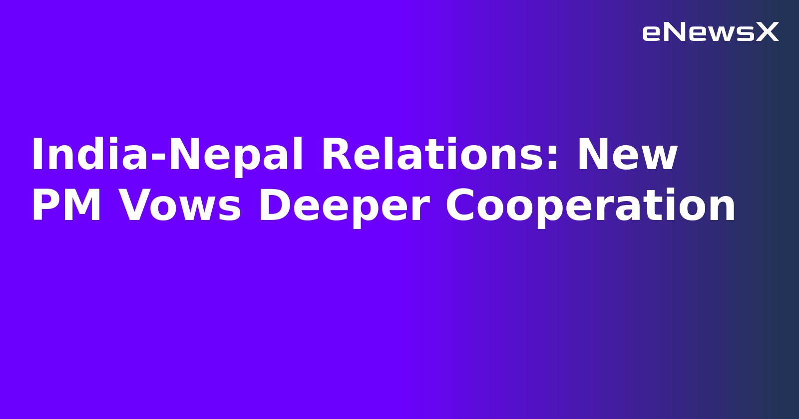 India-Nepal Relations: New PM Vows Deeper Cooperation