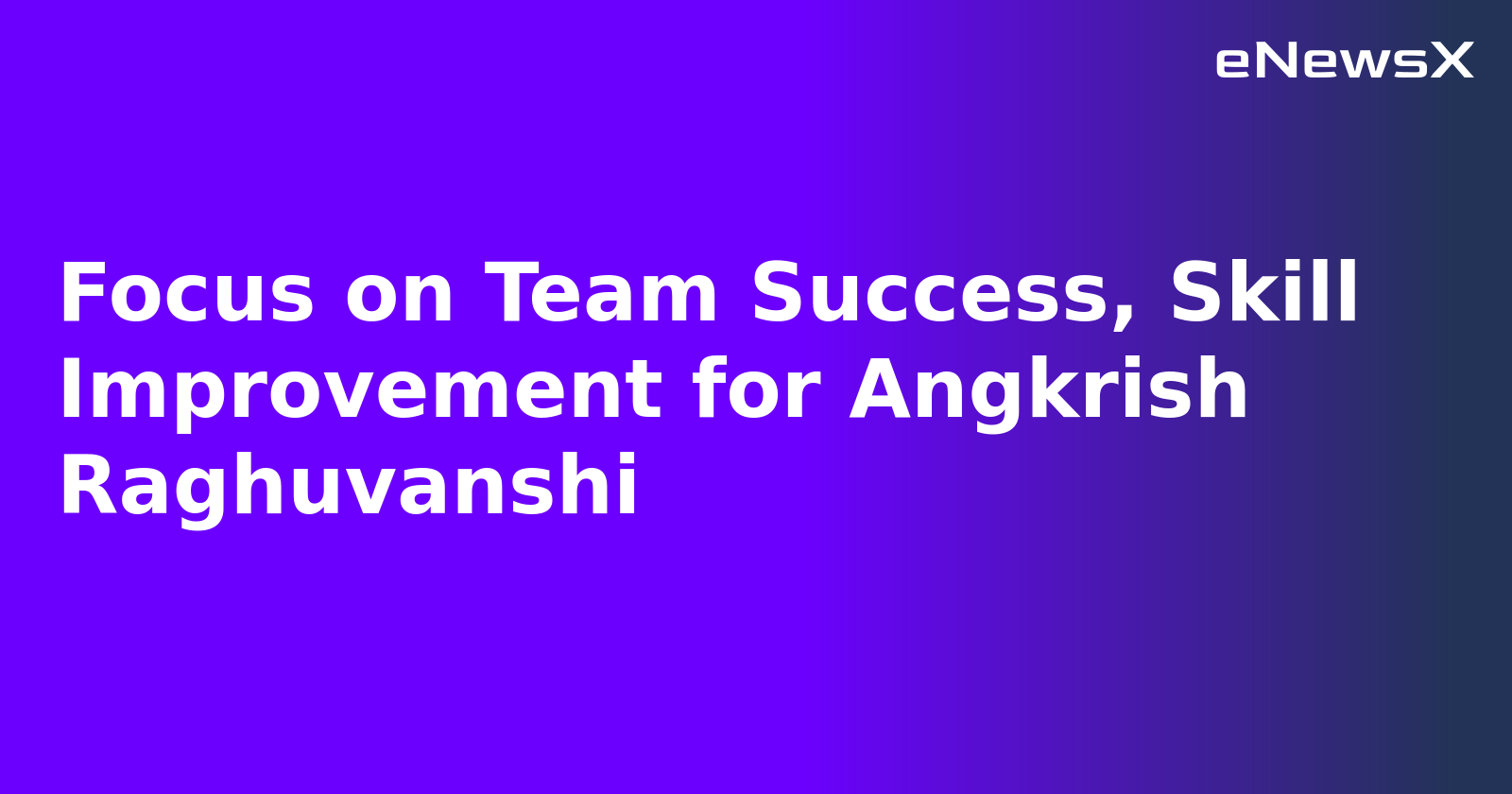 Focus on Team Success, Skill Improvement for Angkrish Raghuvanshi.webp