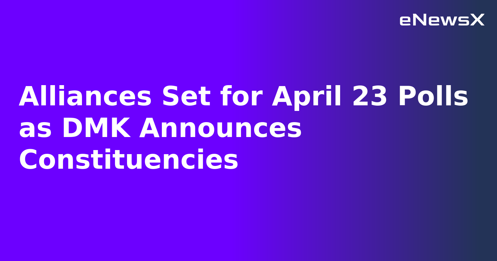 Alliances Set for April 23 Polls as DMK Announces Constituencies