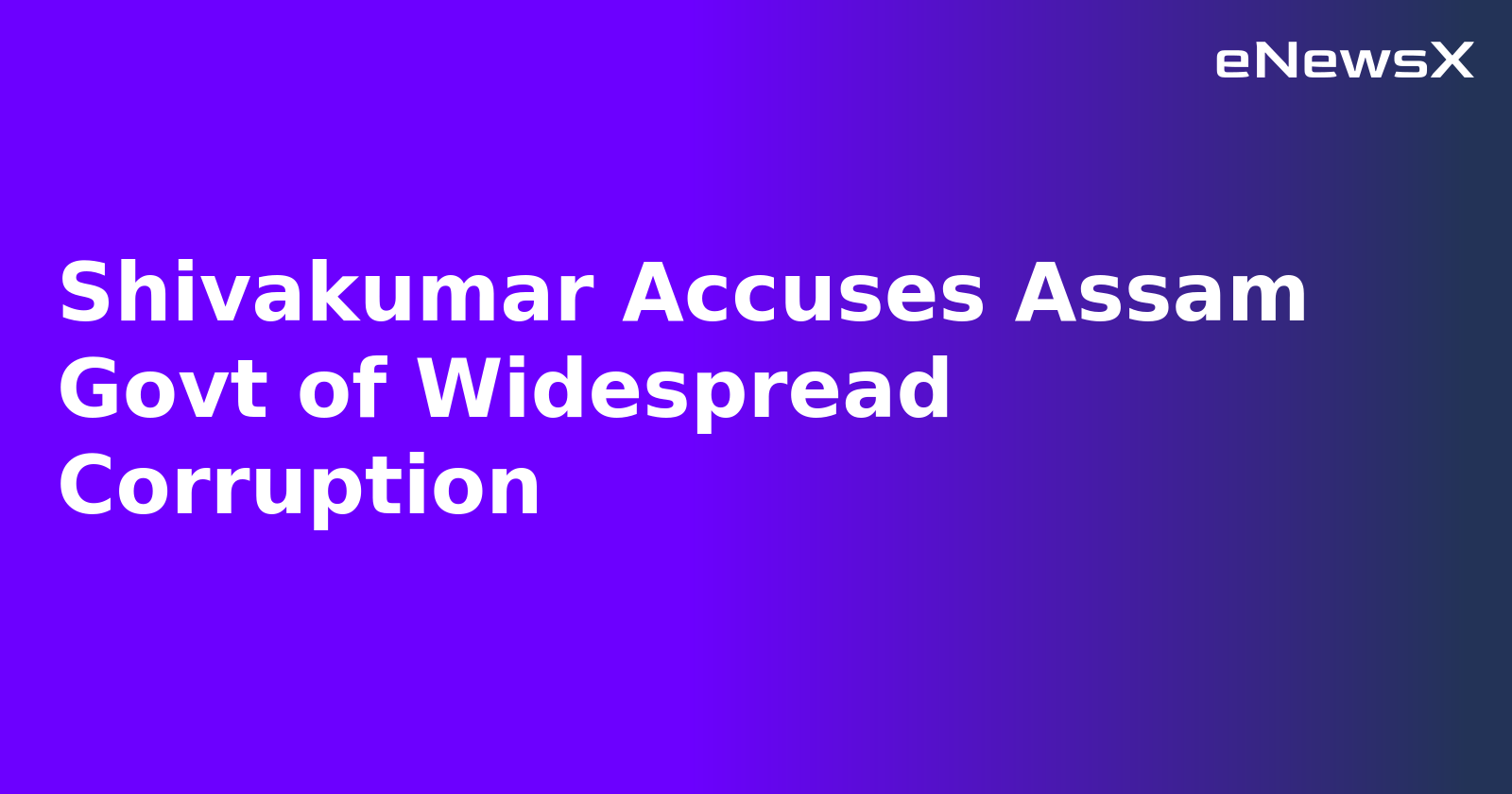 Shivakumar Accuses Assam Govt of Widespread Corruption