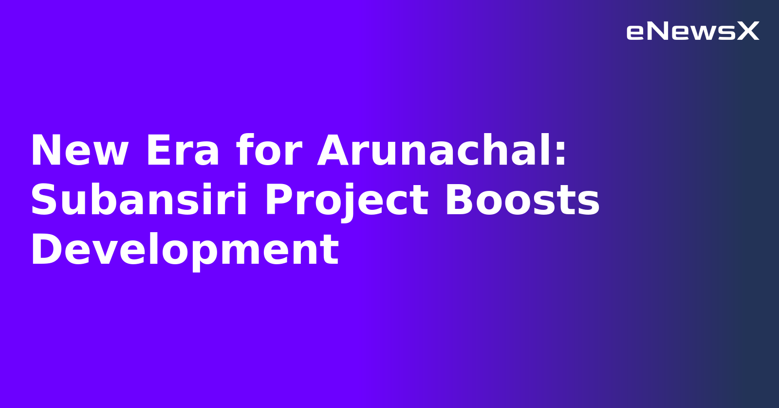 New Era for Arunachal: Subansiri Project Boosts Development