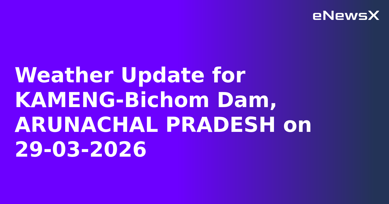 Weather Update for KAMENG-Bichom Dam, ARUNACHAL PRADESH on 29-03-2026