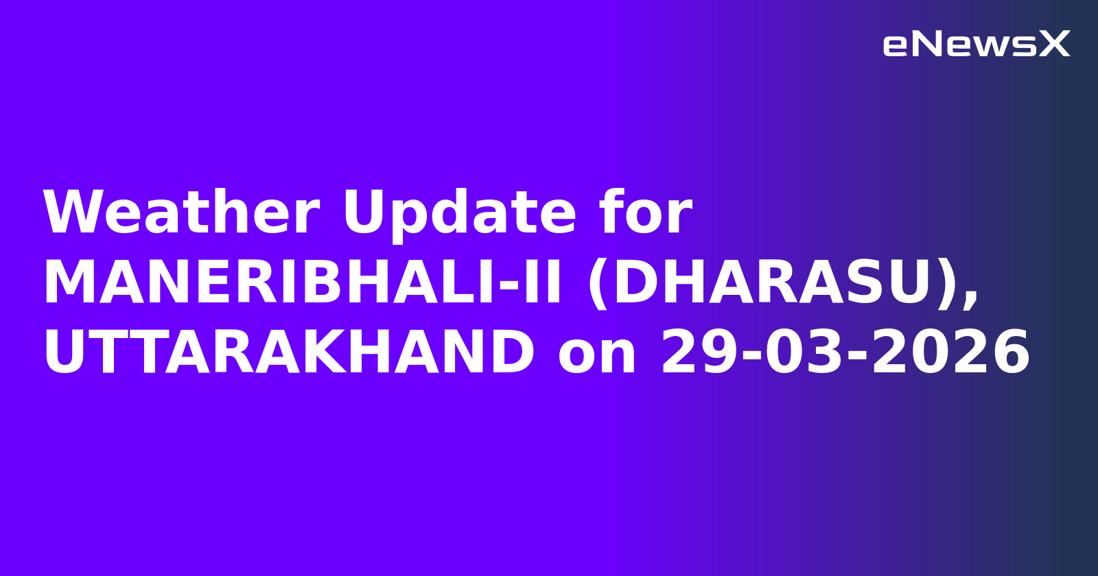 Weather Update for MANERIBHALI-II (DHARASU), UTTARAKHAND on 29-03-2026