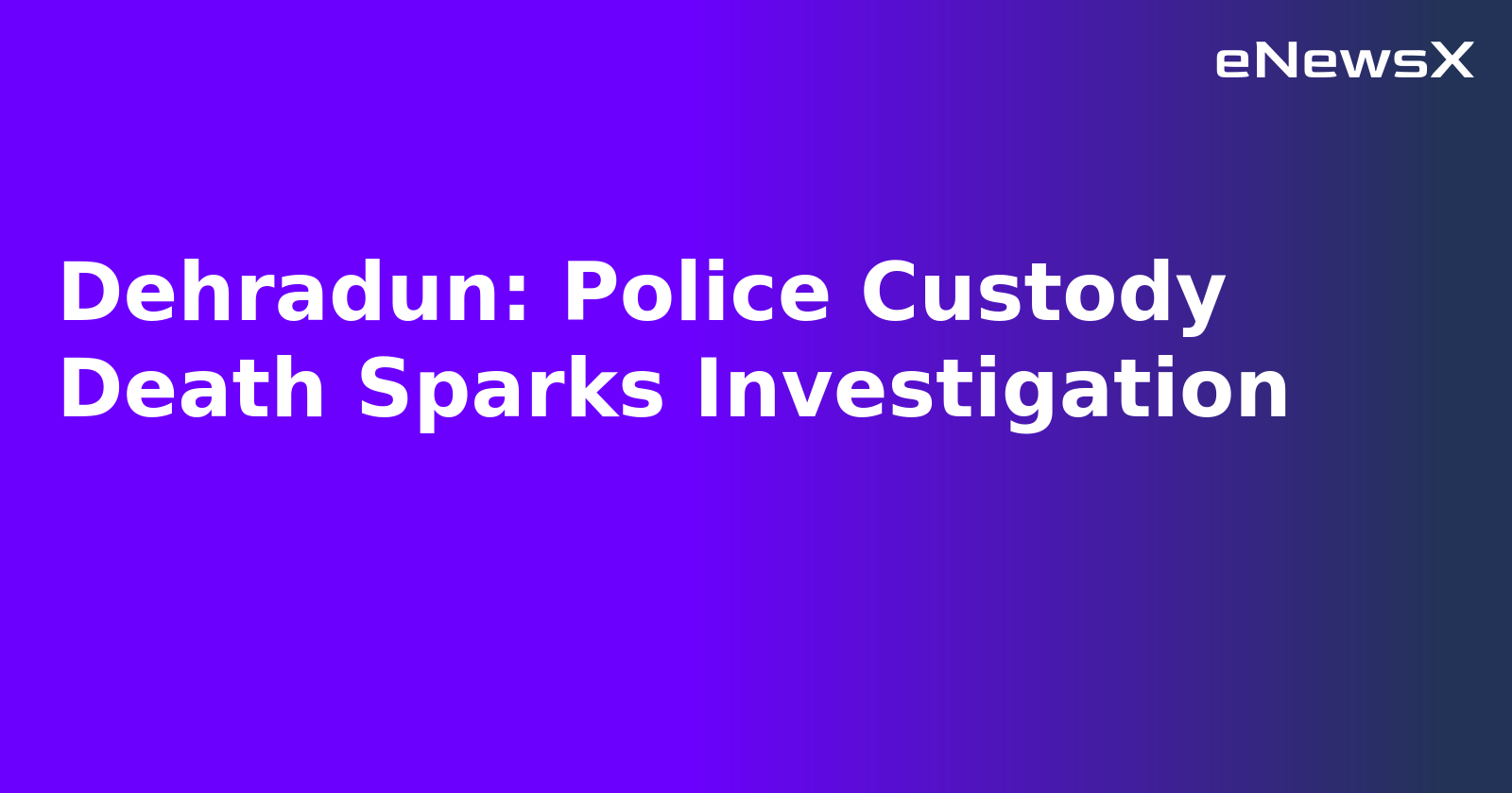 Dehradun: Police Custody Death Sparks Investigation.webp