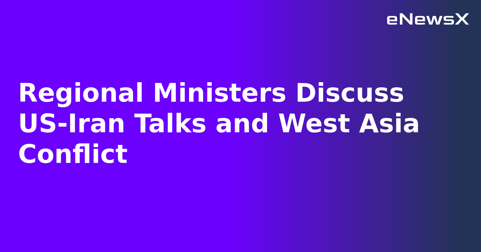 Regional Ministers Discuss US-Iran Talks and West Asia Conflict