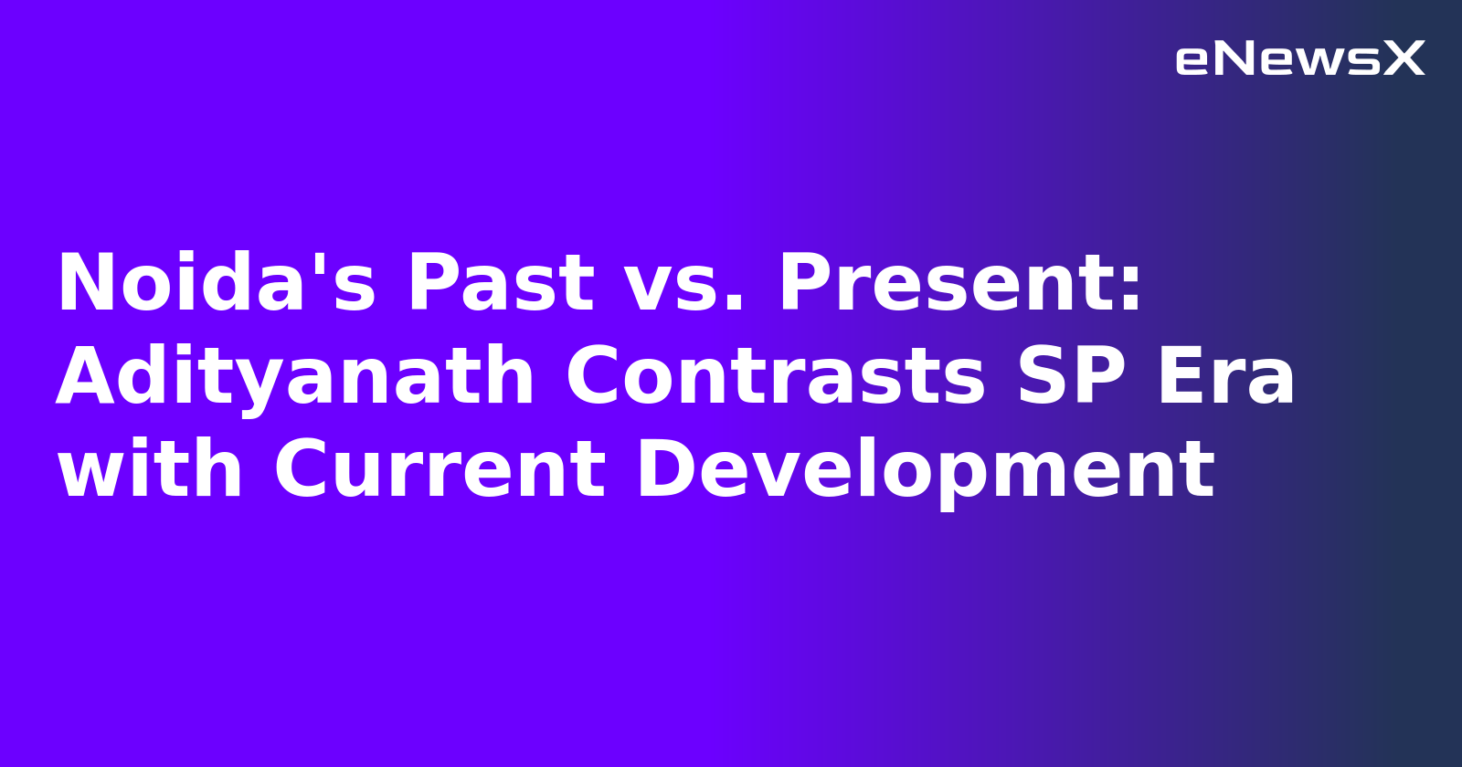Noida's Past vs. Present: Adityanath Contrasts SP Era with Current Development
